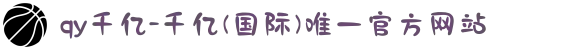 qy千亿-千亿(国际)唯一官方网站